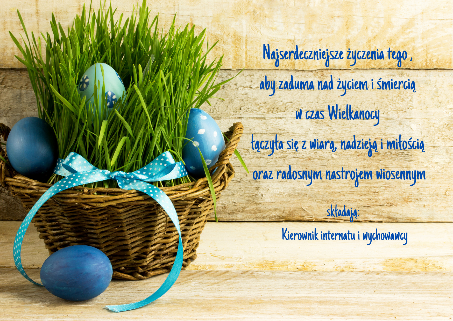 Kartka z życzeniami:                       Najserdeczniejsze życzenia tego,                       aby zaduma nad życiem i śmiercią                       w czas Wielkanocy,                      łączyła się z wiarą, nadzieja i miłością                      oraz radosnym nastrojem wiosennym                                              składają:                       Kierownik internatu i wychowawcy